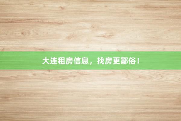 大连租房信息，找房更鄙俗！