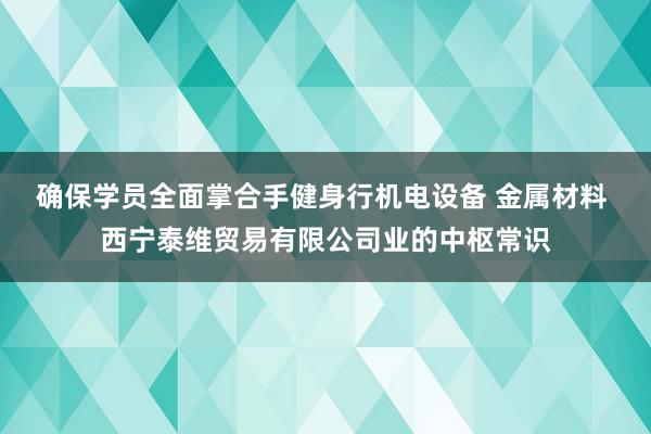 确保学员全面掌合手健身行机电设备 金属材料 西宁泰维贸易有限公司业的中枢常识