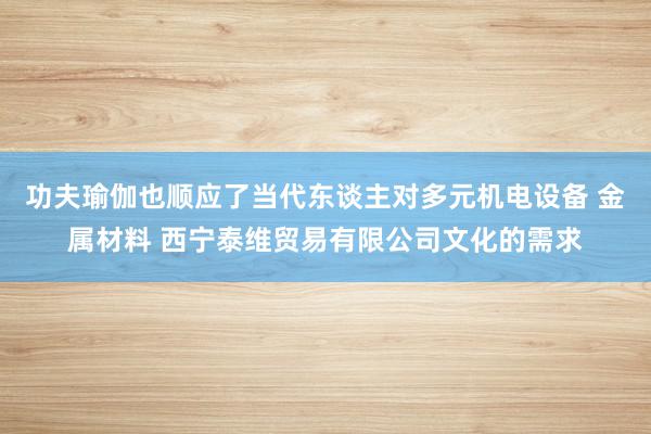 功夫瑜伽也顺应了当代东谈主对多元机电设备 金属材料 西宁泰维贸易有限公司文化的需求