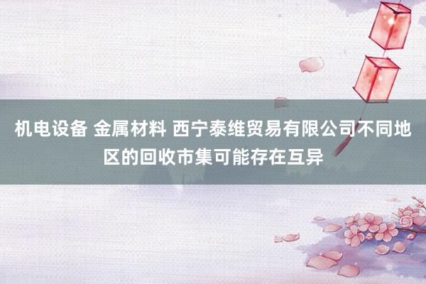 机电设备 金属材料 西宁泰维贸易有限公司不同地区的回收市集可能存在互异