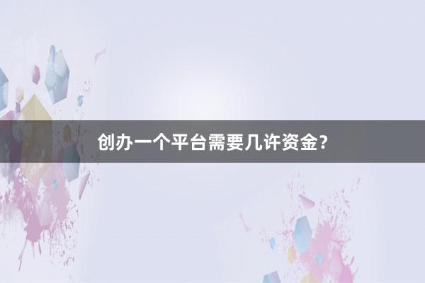 创办一个平台需要几许资金？