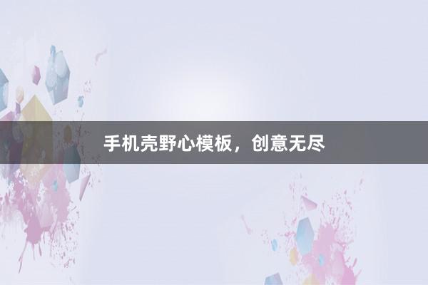 手机壳野心模板，创意无尽