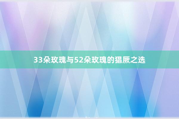 33朵玫瑰与52朵玫瑰的猖厥之选