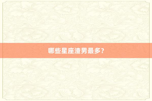 哪些星座渣男最多？